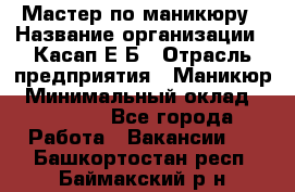 Мастер по маникюру › Название организации ­ Касап Е.Б › Отрасль предприятия ­ Маникюр › Минимальный оклад ­ 15 000 - Все города Работа » Вакансии   . Башкортостан респ.,Баймакский р-н